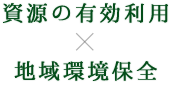 資源の有効利用×地域環境保全